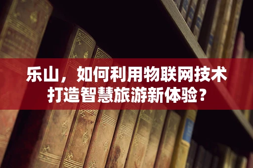 乐山，如何利用物联网技术打造智慧旅游新体验？