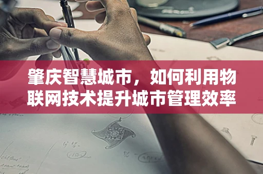 肇庆智慧城市，如何利用物联网技术提升城市管理效率？