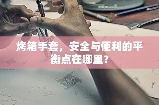 烤箱手套，安全与便利的平衡点在哪里？