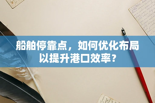 船舶停靠点，如何优化布局以提升港口效率？
