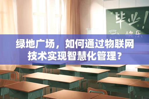 绿地广场，如何通过物联网技术实现智慧化管理？