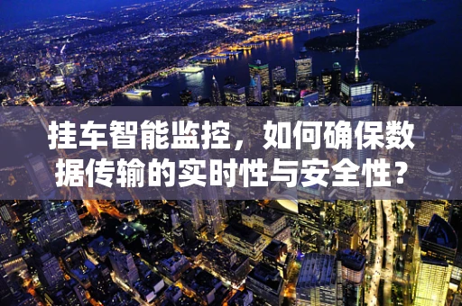 挂车智能监控，如何确保数据传输的实时性与安全性？