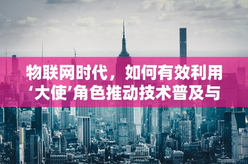 物联网时代，如何有效利用‘大使’角色推动技术普及与社区建设？