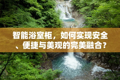 智能浴室柜，如何实现安全、便捷与美观的完美融合？