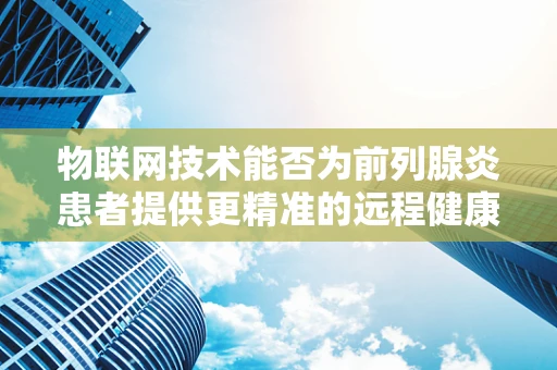 物联网技术能否为前列腺炎患者提供更精准的远程健康监测？