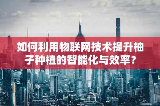 如何利用物联网技术提升柚子种植的智能化与效率？