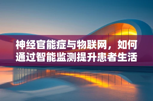 神经官能症与物联网，如何通过智能监测提升患者生活质量？