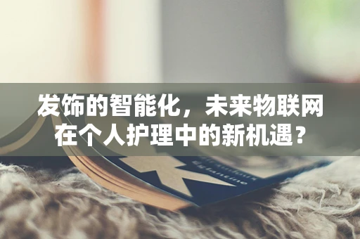 发饰的智能化，未来物联网在个人护理中的新机遇？
