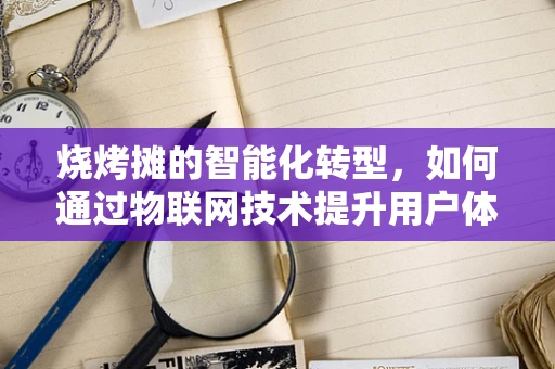 烧烤摊的智能化转型，如何通过物联网技术提升用户体验？