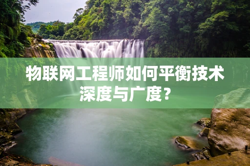 物联网工程师如何平衡技术深度与广度？