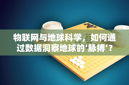 物联网与地球科学，如何通过数据洞察地球的‘脉搏’？
