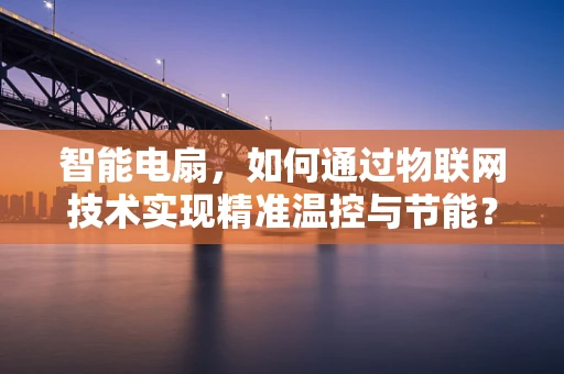 智能电扇，如何通过物联网技术实现精准温控与节能？