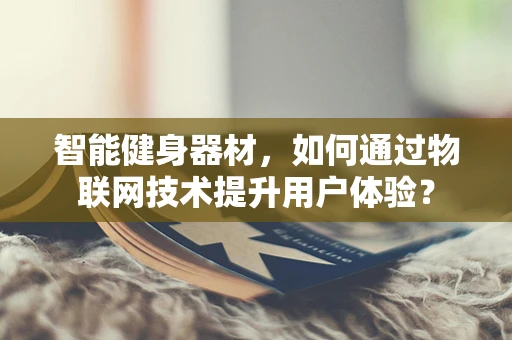 智能健身器材，如何通过物联网技术提升用户体验？