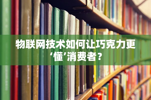 物联网技术如何让巧克力更‘懂’消费者？