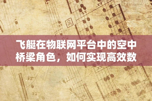 飞艇在物联网平台中的空中桥梁角色，如何实现高效数据传输？