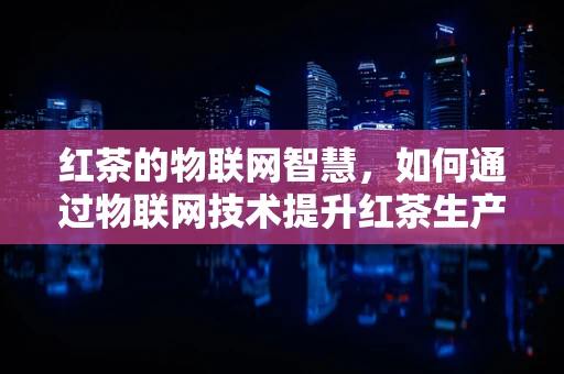 红茶的物联网智慧，如何通过物联网技术提升红茶生产与管理的智能化？