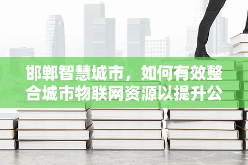 邯郸智慧城市，如何有效整合城市物联网资源以提升公共服务效率？