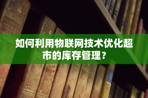 如何利用物联网技术优化超市的库存管理？