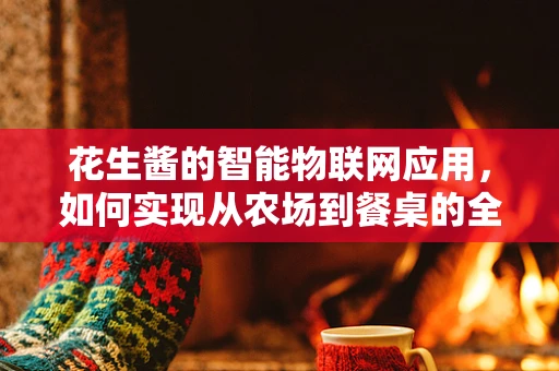 花生酱的智能物联网应用，如何实现从农场到餐桌的全程监控？