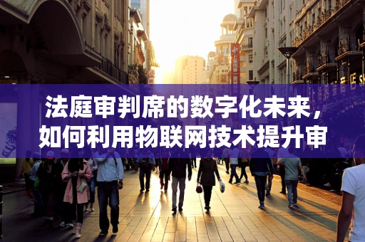 法庭审判席的数字化未来，如何利用物联网技术提升审判效率与公正性？