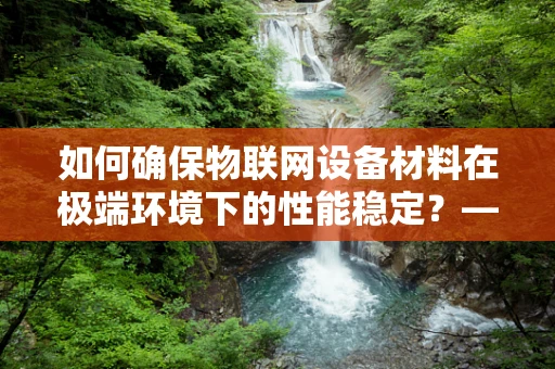 如何确保物联网设备材料在极端环境下的性能稳定？——材料性能测试的挑战与对策