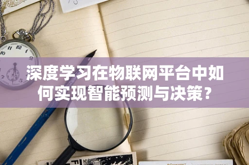 深度学习在物联网平台中如何实现智能预测与决策？