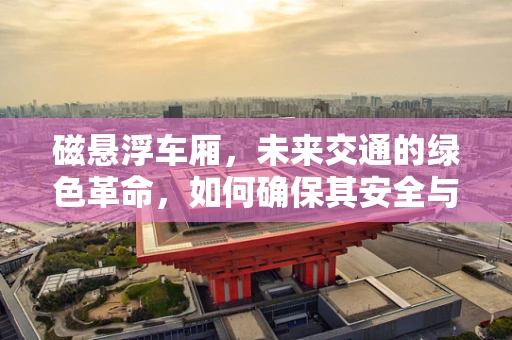 磁悬浮车厢，未来交通的绿色革命，如何确保其安全与效率？