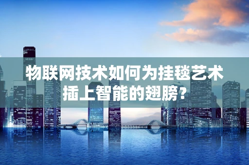 物联网技术如何为挂毯艺术插上智能的翅膀？