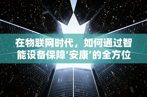 在物联网时代，如何通过智能设备保障‘安康’的全方位守护？
