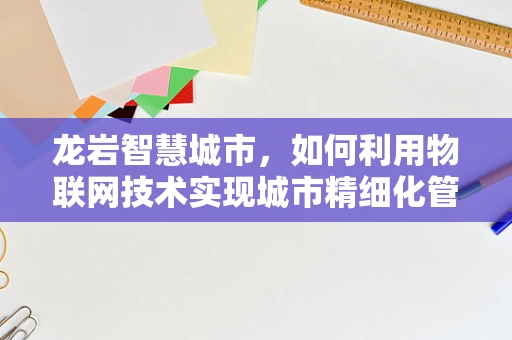 龙岩智慧城市，如何利用物联网技术实现城市精细化管理？