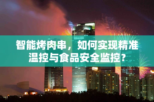 智能烤肉串，如何实现精准温控与食品安全监控？