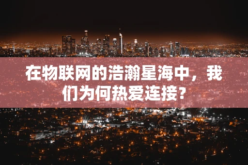 在物联网的浩瀚星海中，我们为何热爱连接？