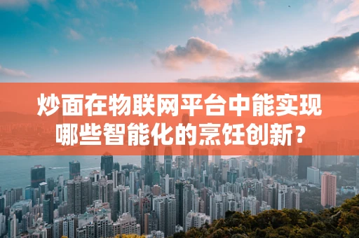 炒面在物联网平台中能实现哪些智能化的烹饪创新？