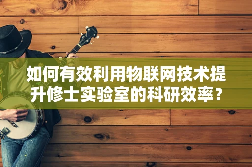 如何有效利用物联网技术提升修士实验室的科研效率？