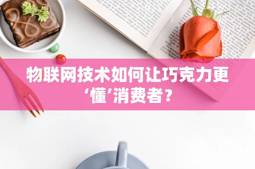 物联网技术如何让巧克力更‘懂’消费者？