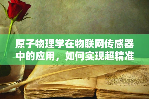 原子物理学在物联网传感器中的应用，如何实现超精准的测量？