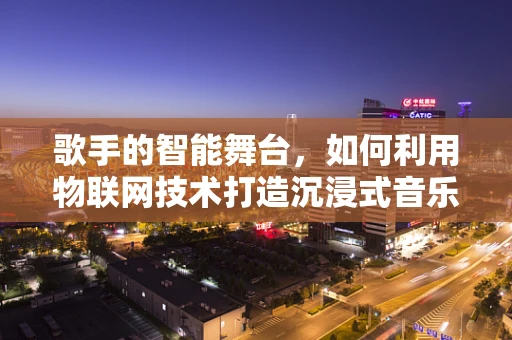 歌手的智能舞台，如何利用物联网技术打造沉浸式音乐体验？