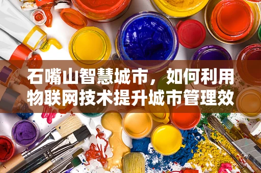 石嘴山智慧城市，如何利用物联网技术提升城市管理效率？