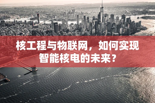核工程与物联网，如何实现智能核电的未来？