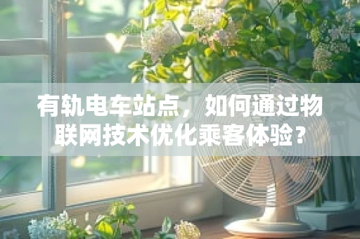 有轨电车站点，如何通过物联网技术优化乘客体验？