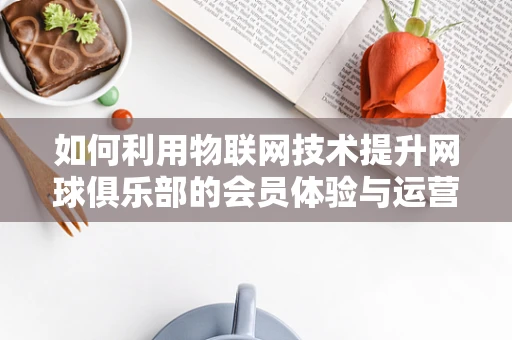 如何利用物联网技术提升网球俱乐部的会员体验与运营效率？
