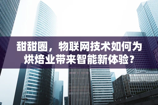 甜甜圈，物联网技术如何为烘焙业带来智能新体验？