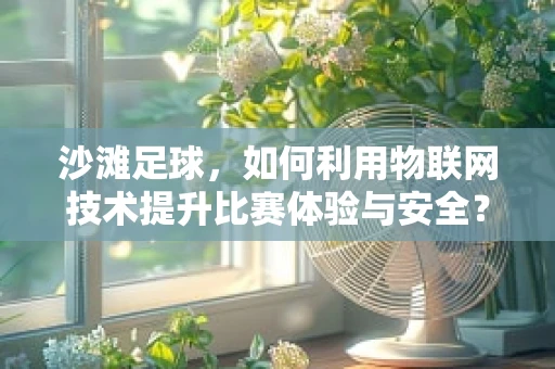 沙滩足球，如何利用物联网技术提升比赛体验与安全？