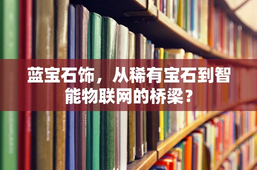 蓝宝石饰，从稀有宝石到智能物联网的桥梁？