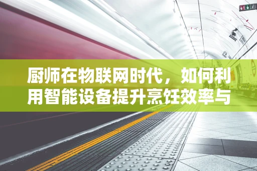 厨师在物联网时代，如何利用智能设备提升烹饪效率与食品安全？