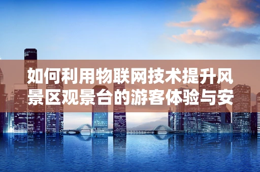 如何利用物联网技术提升风景区观景台的游客体验与安全管理？