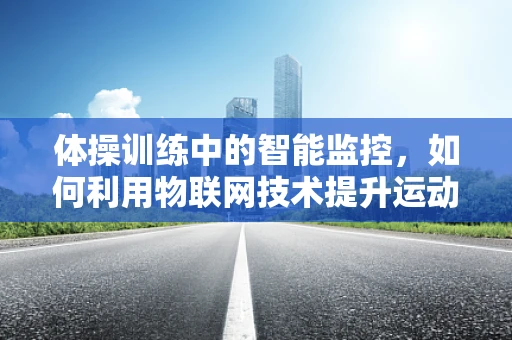 体操训练中的智能监控，如何利用物联网技术提升运动员表现？