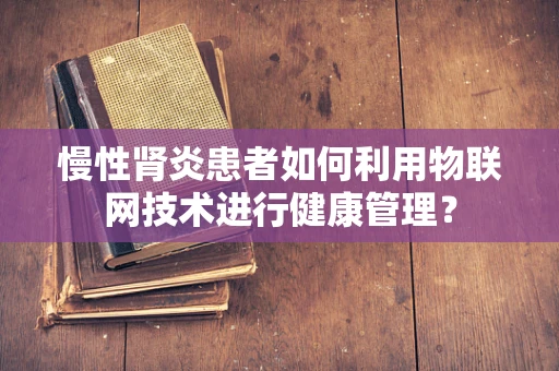 慢性肾炎患者如何利用物联网技术进行健康管理？