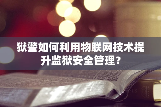 狱警如何利用物联网技术提升监狱安全管理？