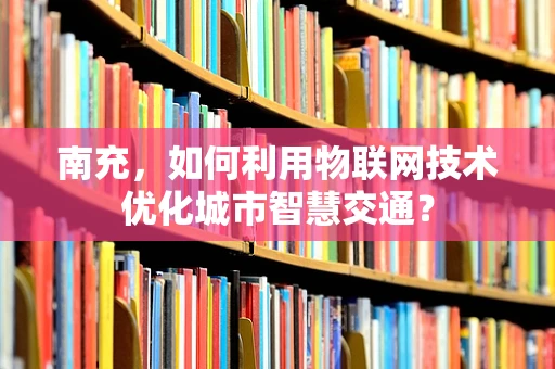 南充，如何利用物联网技术优化城市智慧交通？